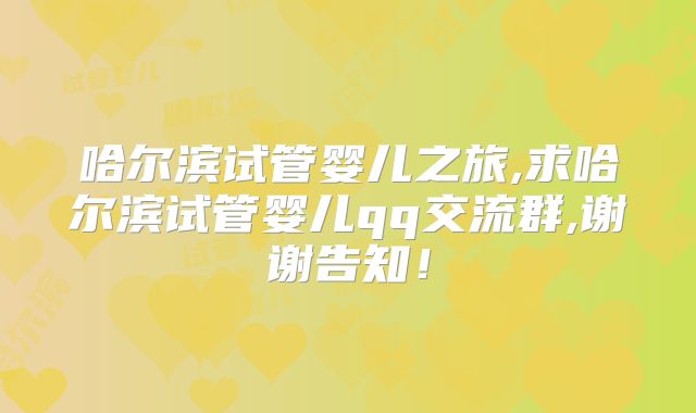 哈尔滨试管婴儿之旅,求哈尔滨试管婴儿qq交流群,谢谢告知！