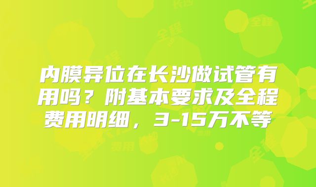 内膜异位在长沙做试管有用吗？附基本要求及全程费用明细，3-15万不等