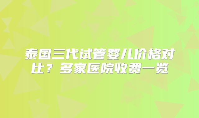 泰国三代试管婴儿价格对比？多家医院收费一览