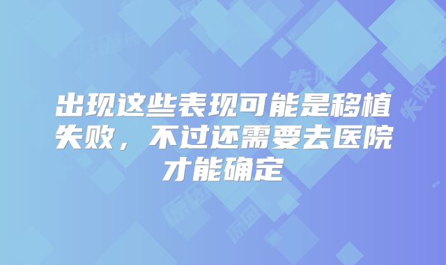 出现这些表现可能是移植失败,不过还需要去医院才能确定