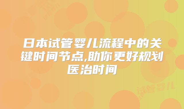 日本试管婴儿流程中的关键时间节点,助你更好规划医治时间