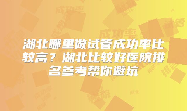 湖北哪里做试管成功率比较高?湖北比较好医院排名参考帮你避坑