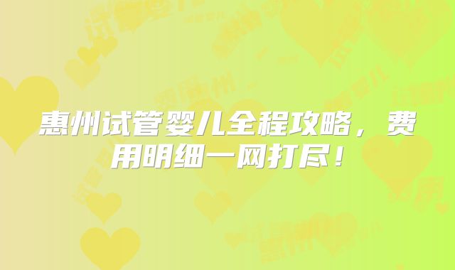 惠州试管婴儿全程攻略，费用明细一网打尽！