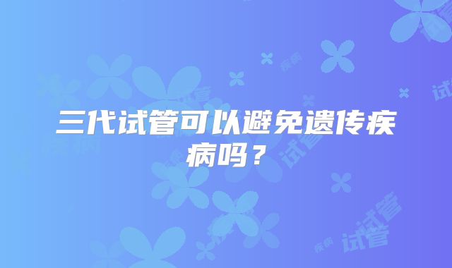 三代试管可以避免遗传疾病吗？