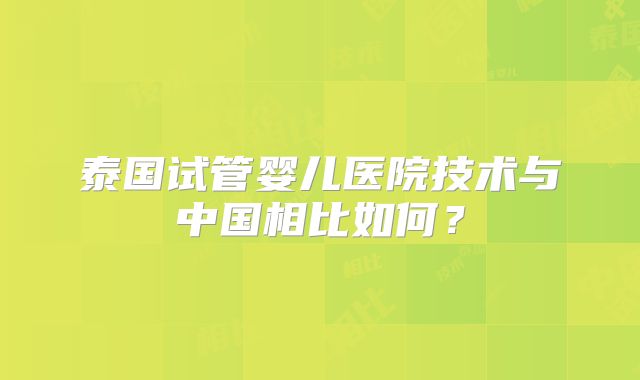 泰国试管婴儿医院技术与中国相比如何？