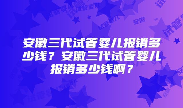 安徽三代试管婴儿报销多少钱？安徽三代试管婴儿报销多少钱啊？