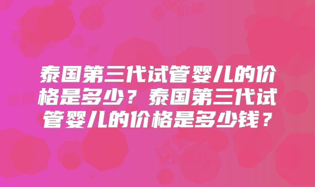 泰国第三代试管婴儿的价格是多少？泰国第三代试管婴儿的价格是多少钱？