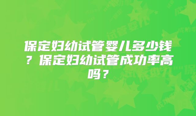 保定妇幼试管婴儿多少钱？保定妇幼试管成功率高吗？