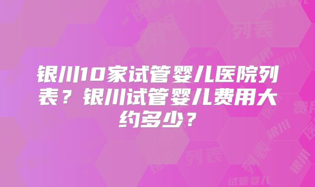 银川10家试管婴儿医院列表？银川试管婴儿费用大约多少？