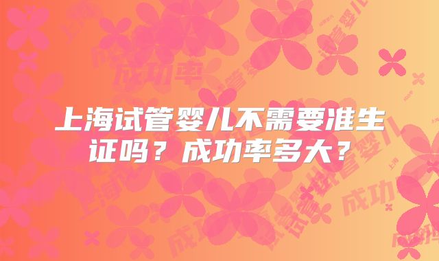 上海试管婴儿不需要准生证吗?成功率多大?
