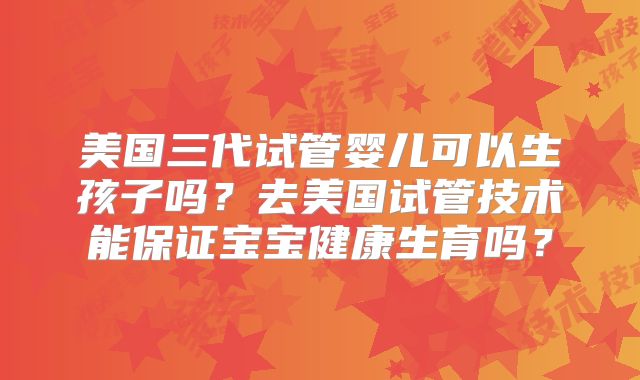 美国三代试管婴儿可以生孩子吗?去美国试管技术能保证宝宝健康生育吗?