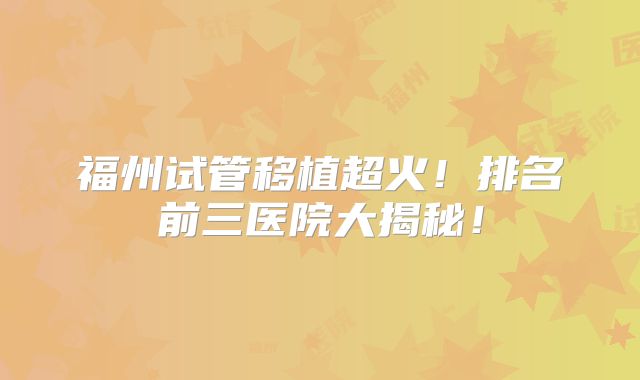 福州试管移植超火!排名前三医院大揭秘!