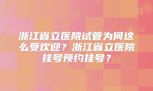 浙江省立医院试管为何这么受欢迎?浙江省立医院挂号预约挂号?