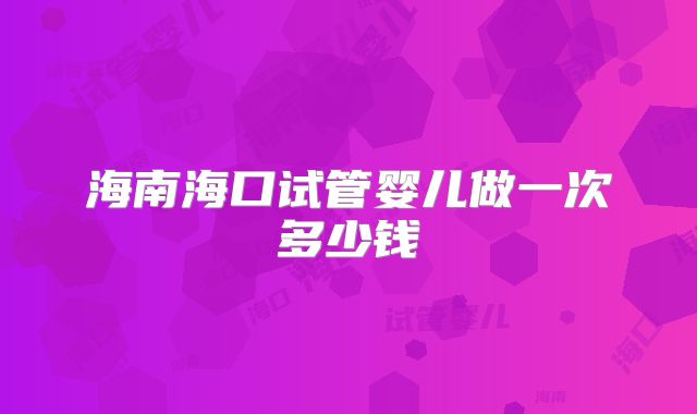 海南海口试管婴儿做一次多少钱