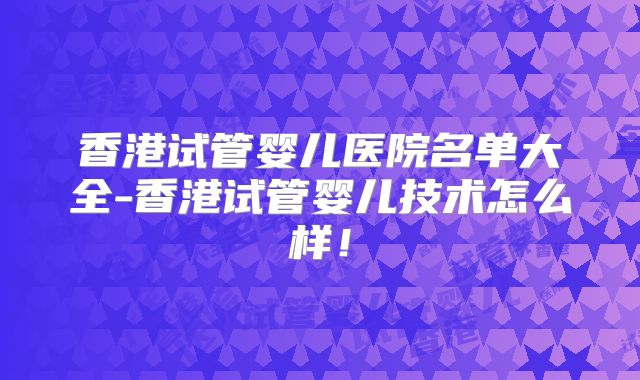 香港试管婴儿医院名单大全-香港试管婴儿技术怎么样！