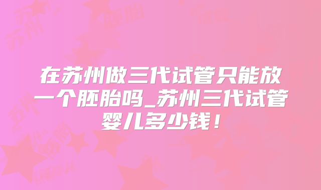 在苏州做三代试管只能放一个胚胎吗_苏州三代试管婴儿多少钱！