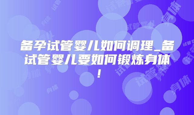 备孕试管婴儿如何调理_备试管婴儿要如何锻炼身体！