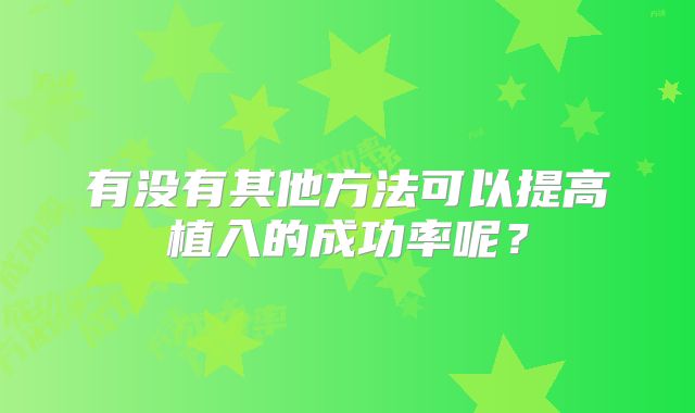 有没有其他方法可以提高植入的成功率呢？
