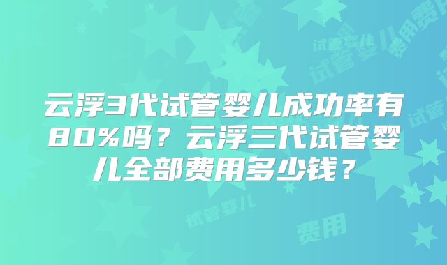 云浮3代试管婴儿成功率有80%吗?云浮三代试管婴儿全部费用多少钱?