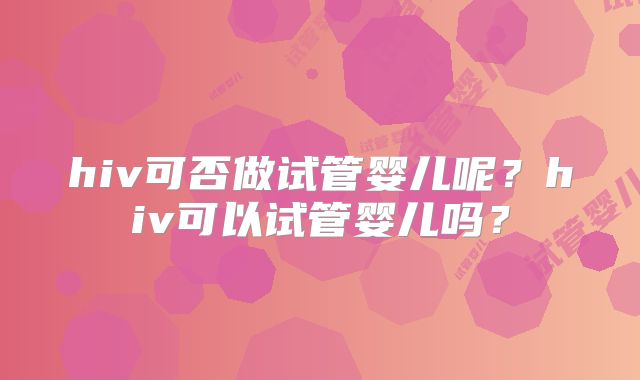 hiv可否做试管婴儿呢?hiv可以试管婴儿吗?