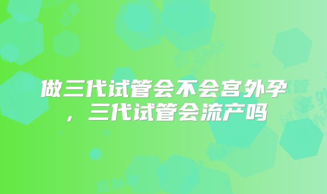做三代试管会不会宫外孕，三代试管会流产吗