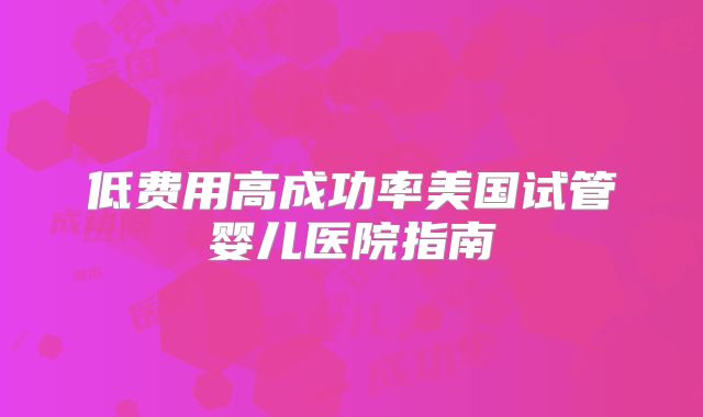 低费用高成功率美国试管婴儿医院指南