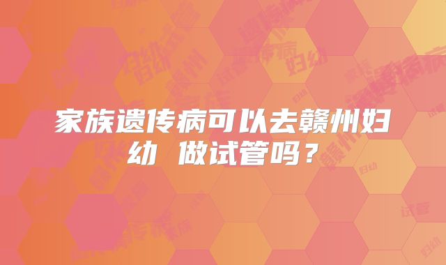 家族遗传病可以去赣州妇幼 做试管吗？