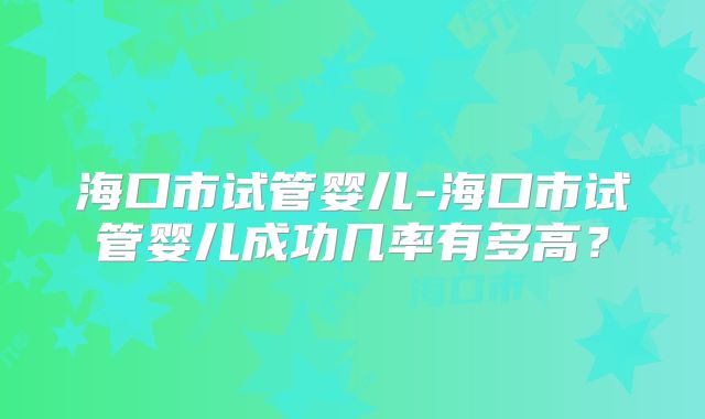 海口市试管婴儿-海口市试管婴儿成功几率有多高?