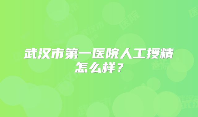 武汉市第一医院人工授精怎么样？