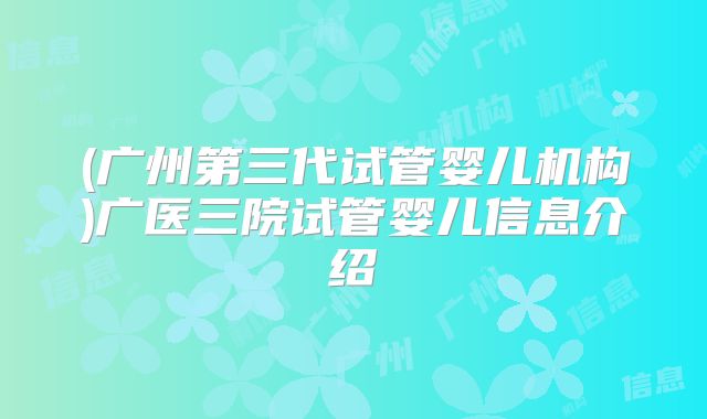 (广州第三代试管婴儿机构)广医三院试管婴儿信息介绍