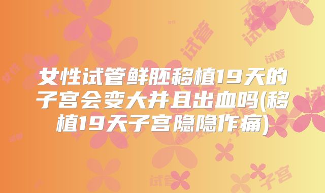 女性试管鲜胚移植19天的子宫会变大并且出血吗(移植19天子宫隐隐作痛)