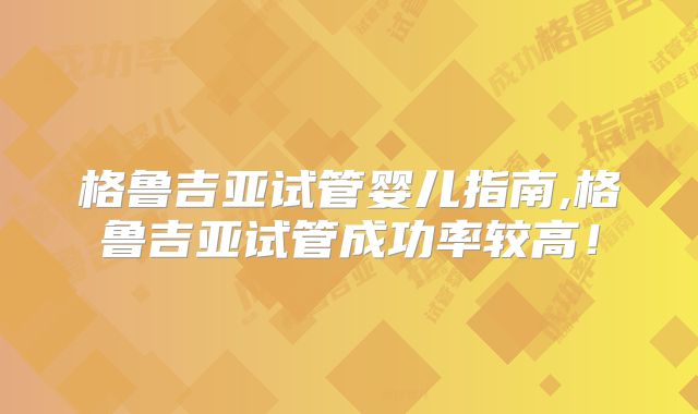 格鲁吉亚试管婴儿指南,格鲁吉亚试管成功率较高！