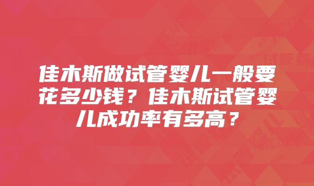 佳木斯做试管婴儿一般要花多少钱？佳木斯试管婴儿成功率有多高？