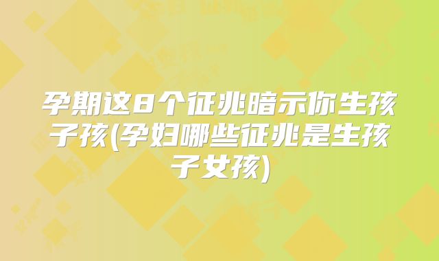 孕期这8个征兆暗示你生孩子孩(孕妇哪些征兆是生孩子女孩)