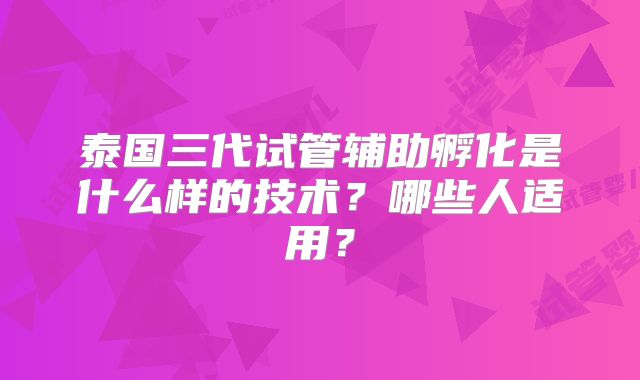 泰国三代试管辅助孵化是什么样的技术？哪些人适用？