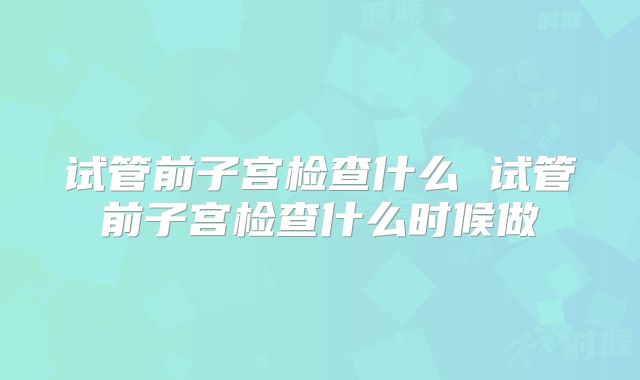 试管前子宫检查什么 试管前子宫检查什么时候做