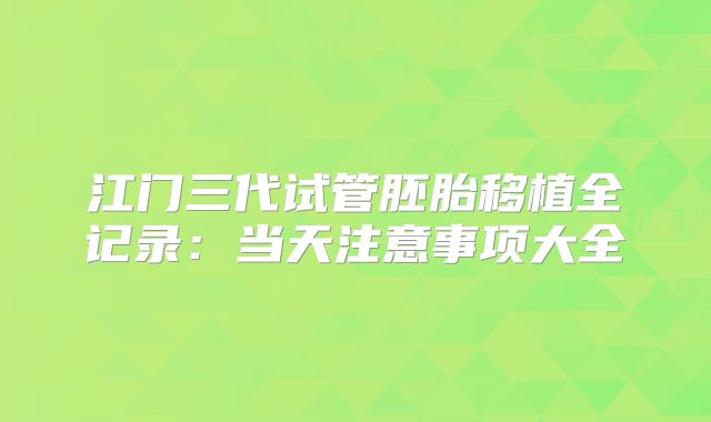 江门三代试管胚胎移植全记录：当天注意事项大全
