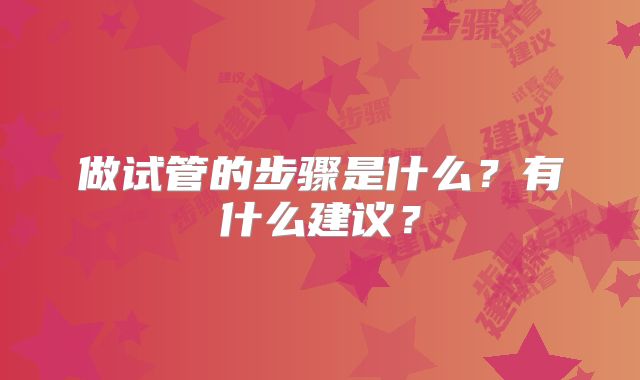 做试管的步骤是什么？有什么建议？