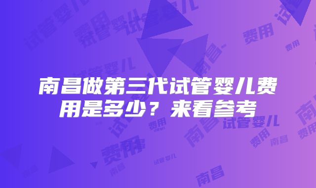南昌做第三代试管婴儿费用是多少?来看参考