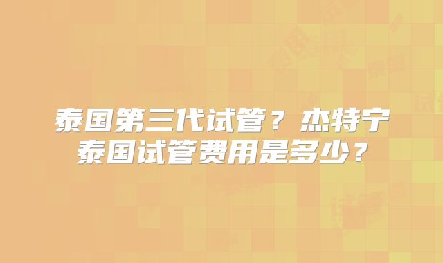 泰国第三代试管？杰特宁泰国试管费用是多少？