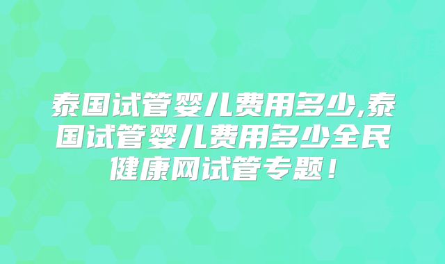 泰国试管婴儿费用多少,泰国试管婴儿费用多少全民健康网试管专题！