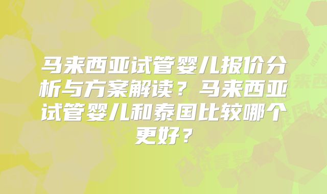 马来西亚试管婴儿报价分析与方案解读?马来西亚试管婴儿和泰国比较哪个更好?