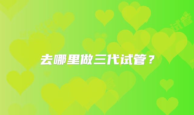 去哪里做三代试管？