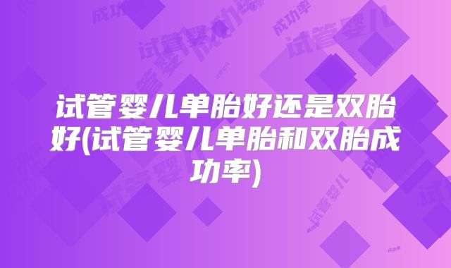 试管婴儿单胎好还是双胎好(试管婴儿单胎和双胎成功率)