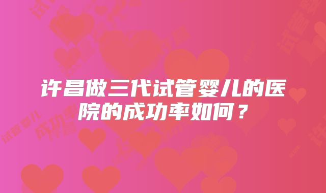 许昌做三代试管婴儿的医院的成功率如何？