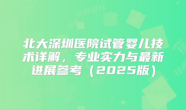 北大深圳医院试管婴儿技术详解，专业实力与最新进展参考（2025版）