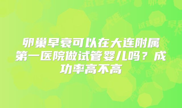 卵巢早衰可以在大连附属第一医院做试管婴儿吗?成功率高不高