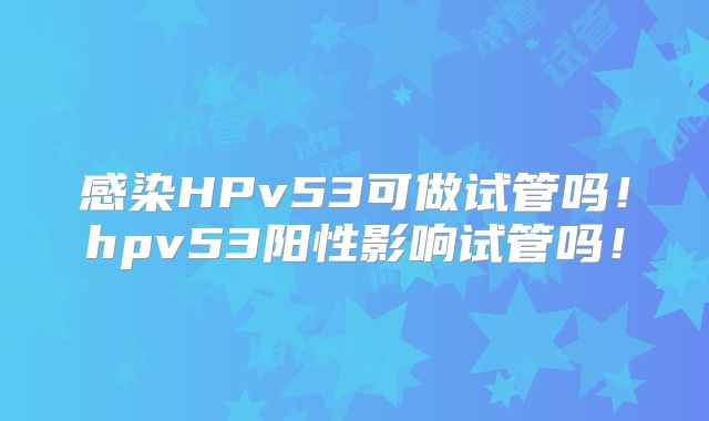 感染HPv53可做试管吗！hpv53阳性影响试管吗！