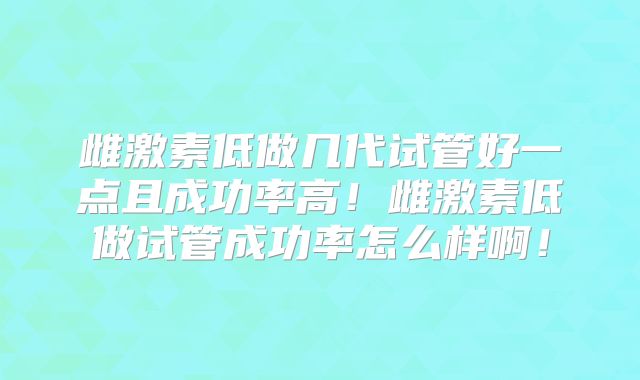 雌激素低做几代试管好一点且成功率高！雌激素低做试管成功率怎么样啊！