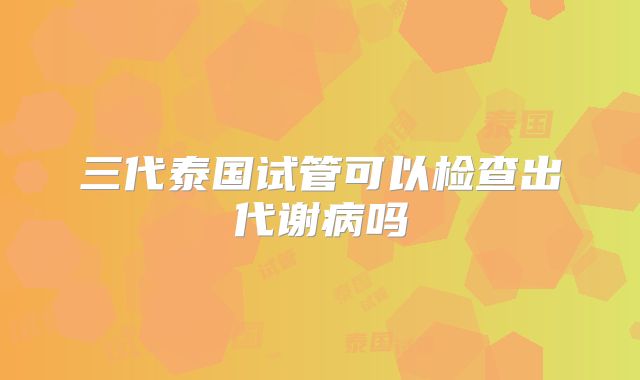 三代泰国试管可以检查出代谢病吗